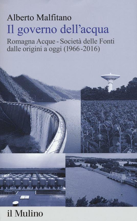 Il governo dell'acqua. Romagna Acque-Società delle Fonti dalle origini a oggi (1966-2016) - Alberto Malfitano - copertina