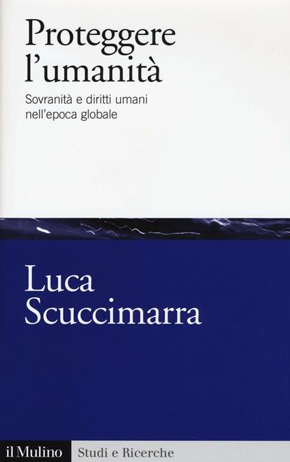 Proteggere l'umanità. Sovranità e diritti umani nell'epoca globale -  Luca Scuccimarra - copertina