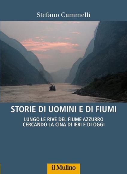 Storie di uomini e di fiumi. Lungo le rive del Fiume Azzurro cercando la Cina di ieri e di oggi - Stefano Cammelli - copertina