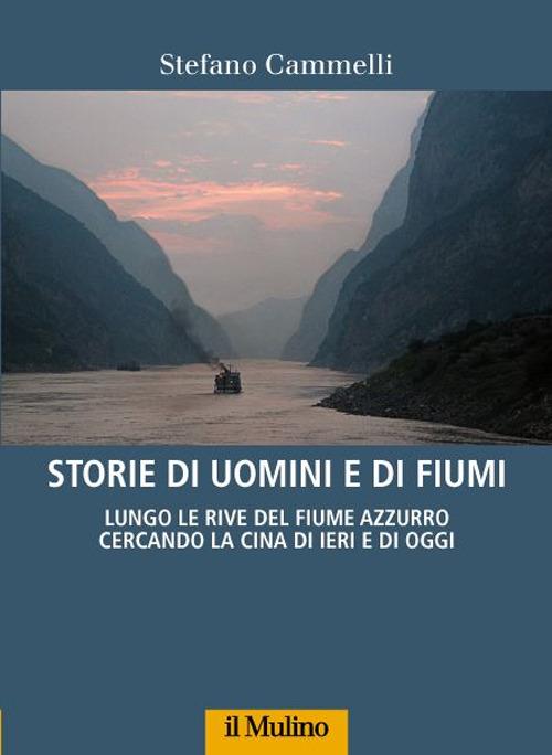 Storie di uomini e di fiumi. Lungo le rive del Fiume Azzurro cercando la Cina di ieri e di oggi - Stefano Cammelli - copertina