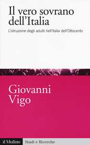 Libro Il vero sovrano dell'Italia. L'istruzione degli adulti nell'Italia dell'Ottocento  Giovanni Vigo
