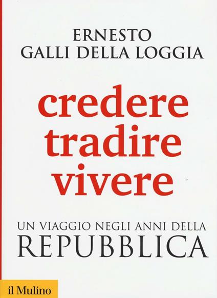 Credere, tradire, vivere. Un viaggio negli anni della Repubblica - Ernesto Galli Della Loggia - copertina