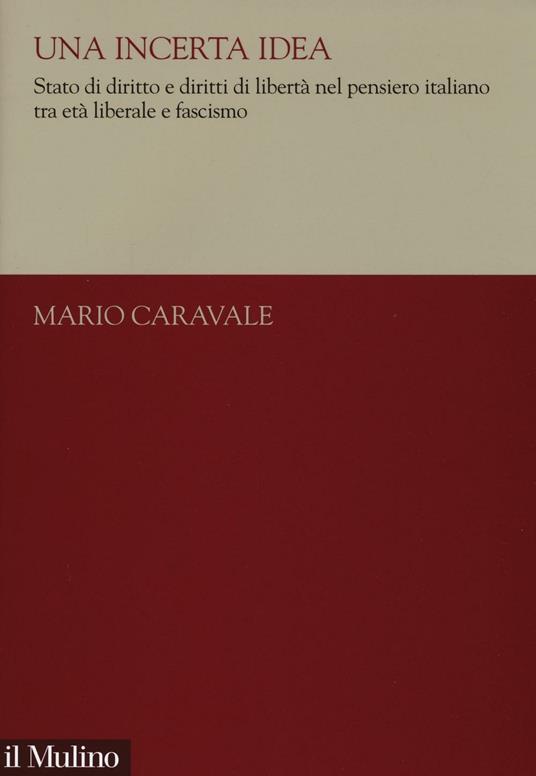 Una incerta idea. Stato di diritto e diritti di libertà nel pensiero italiano tra età liberale e fascismo -  Mario Caravale - copertina