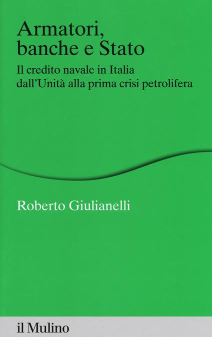 Armatori, banche e Stato. Il credito navale in Italia dall'Unità alla prima crisi petrolifera -  Roberto Giulianelli - copertina