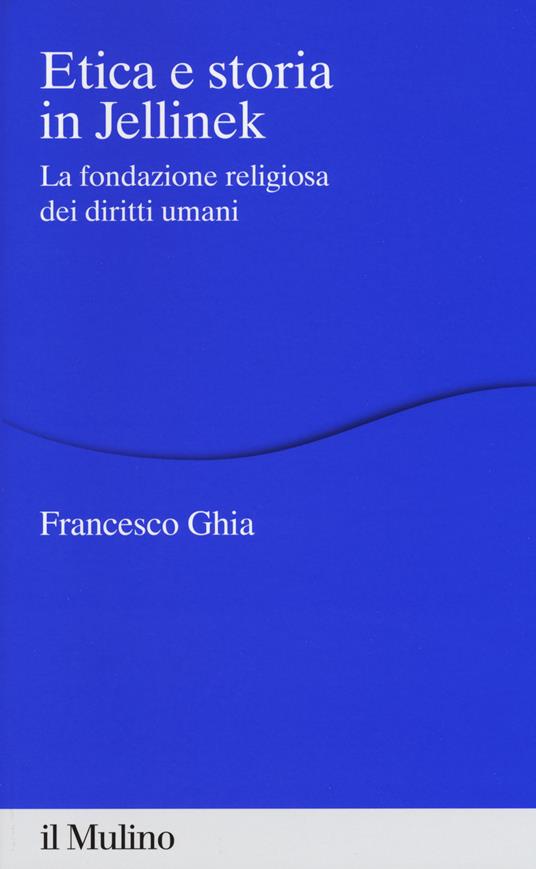 Etica e storia in Jellinek. La fondazione religiosa dei diritti umani - Francesco Ghia - copertina