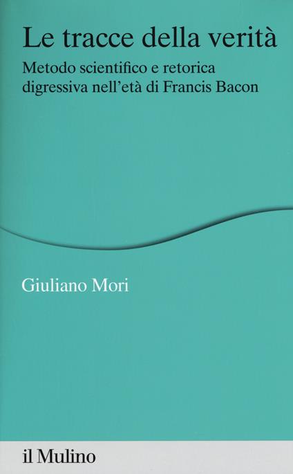 Le tracce della verità. Metodo scientifico e retorica digressiva nell'età di Francis Bacon - Mori - copertina