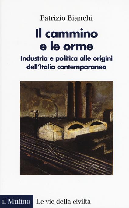 Il cammino e le orme. Industria e politica alle origini dell'Italia contemporanea -  Patrizio Bianchi - copertina
