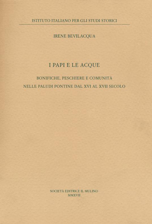 I papi e le acque. Bonifiche, peschiere e comunità nelle paludi pontine dal XVI al XVII secolo - Irene Bevilacqua - copertina