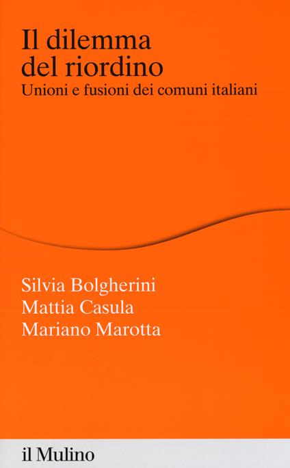 Il dilemma del riordino. Unioni e fusioni dei comuni italiani -  Silvia Bolgherini, Mattia Casula, Mariano Marotta - copertina