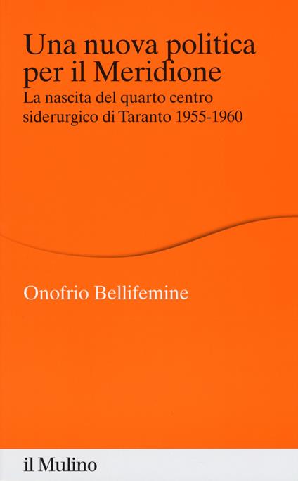 Una nuova politica per il Meridione. La nascita del quarto centro siderurgico di Taranto (1955-1960) -  Onofrio Bellifemine - copertina