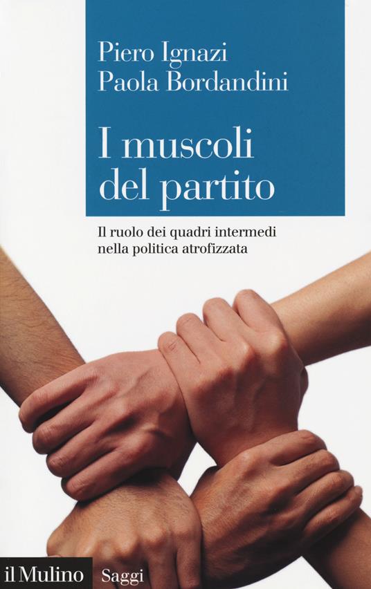 I muscoli del partito. Il ruolo dei quadri intermedi nella politica atrofizzata - Piero Ignazi,Paola Bordandini - copertina
