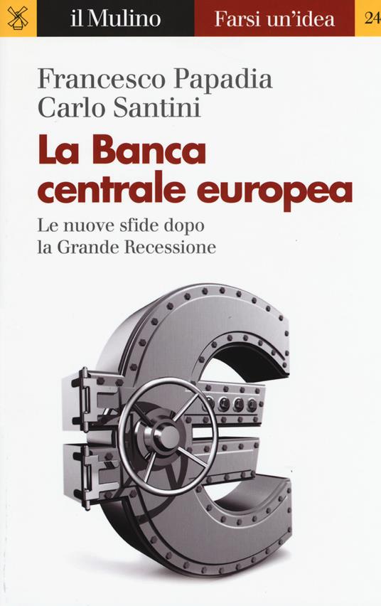 La Banca Centrale Europea. Le nuove sfide dopo la grande recessione - Francesco Papadia,Carlo Santini - copertina