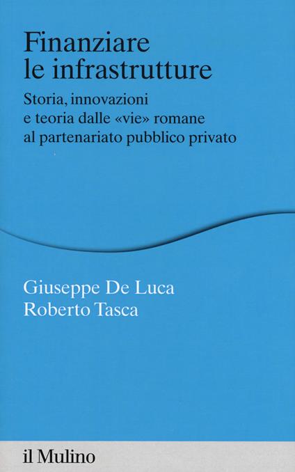 Finanziare le infrastrutture. Storia, innovazione e teoria dalle «vie» romane al partenariato pubblico-privato - Giuseppe De Luca,Roberto Tasca - copertina