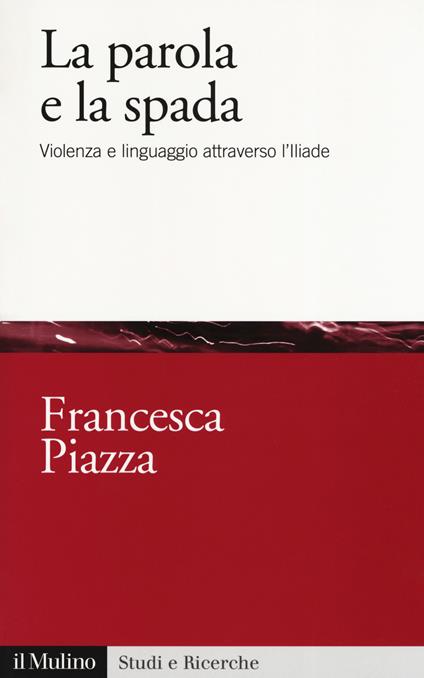 La parola e la spada. Violenza e linguaggio attraverso l’Iliade - Francesca Piazza - copertina