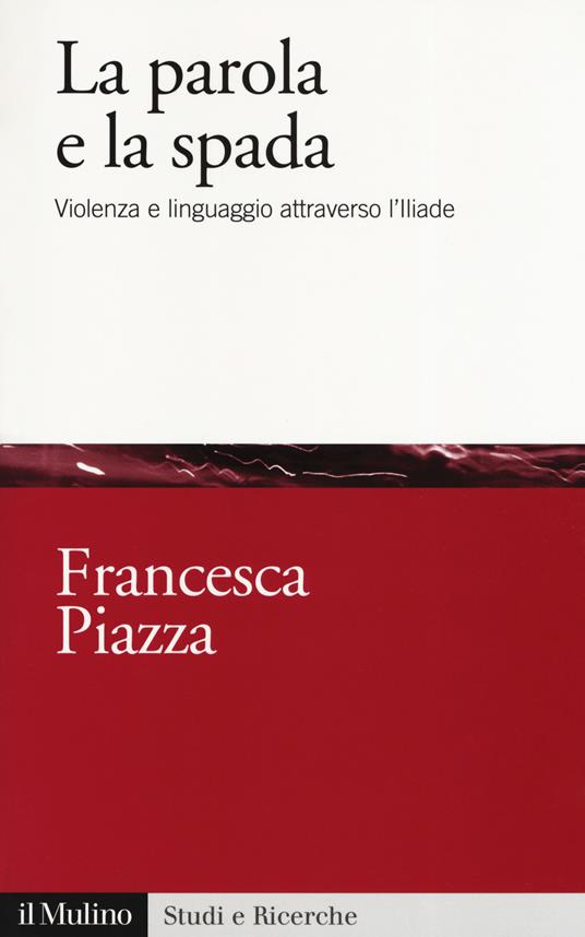 La parola e la spada. Violenza e linguaggio attraverso l’Iliade - Francesca Piazza - copertina