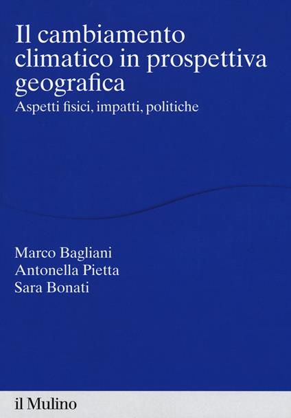 Il cambiamento climatico in prospettiva geografica. Aspetti fisici, impatti, teorie - Marco Bagliani,Antonella Pietta,Sara Bonati - copertina