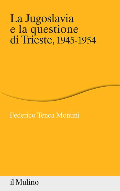 La Jugoslavia e la questione di Trieste, 1945-1954 - Federico Tenca Montini - copertina
