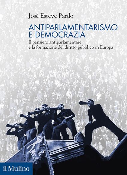 Antiparlamentarismo e democrazia. Il pensiero antiparlamentare e la formazione del diritto pubblico in Europa - José Esteve Pardo - copertina