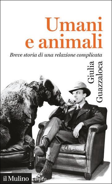 Umani e animali. Breve storia di una relazione complicata - Giulia Guazzaloca - copertina