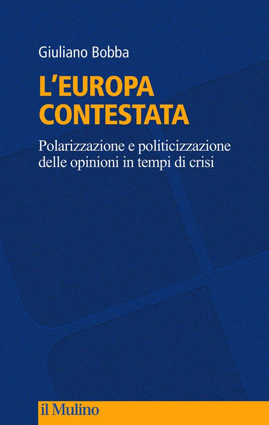 L' Europa contestata. Polarizzazione e politicizzazione delle opinioni in tempi di crisi - Giuliano Bobba - copertina