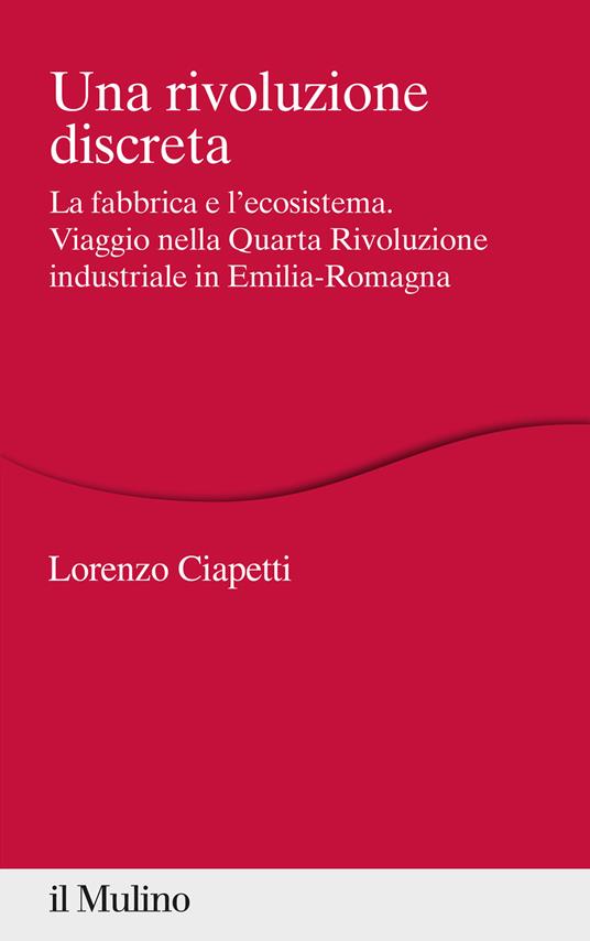 Una rivoluzione discreta. La fabbrica e l'ecosistema. Viaggio nella Quarta Rivoluzione industriale in Emilia-Romagna - Lorenzo Ciapetti - copertina