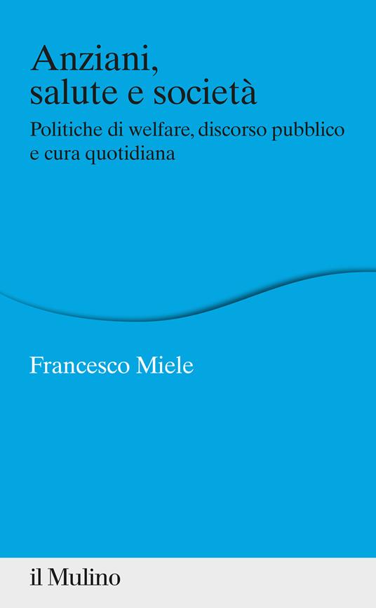 Anziani, salute e società. Politiche di welfare, discorso pubblico e cura quotidiana - Francesco Miele - copertina