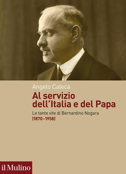 Al servizio dell'Italia e del Papa. Le tante vite di Bernardino Nogara (1870-1958) - Angelo Caleca - copertina