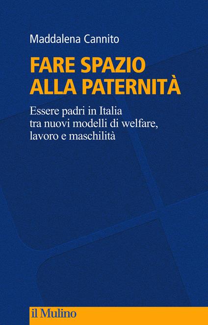 Fare spazio alla paternità. Essere padri in Italia tra nuovi modelli di welfare, lavoro e maschilità - Maddalena Cannito - copertina