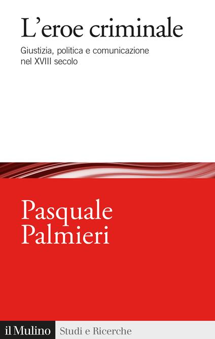 L'eroe criminale. Giustizia, politica e comunicazione nel XVIII secolo - Pasquale Palmieri - copertina