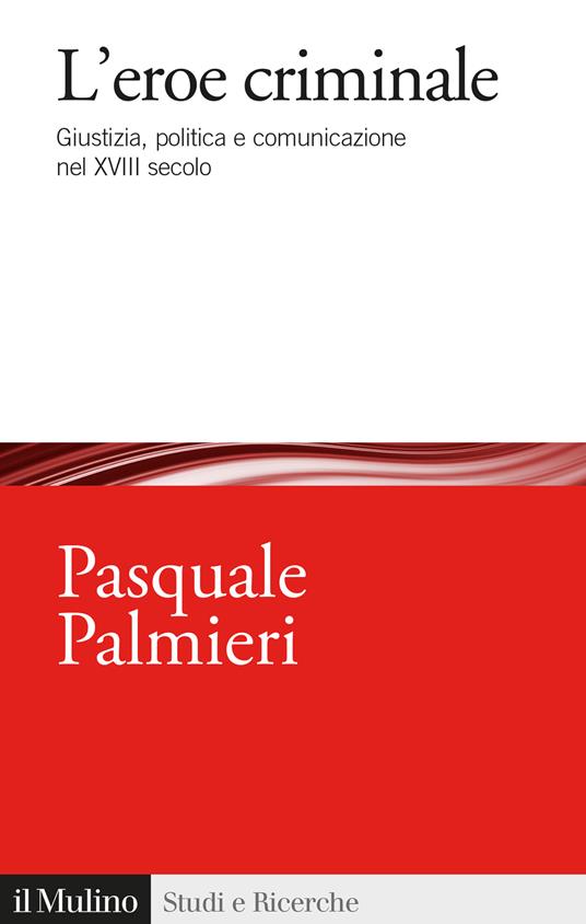 L'eroe criminale. Giustizia, politica e comunicazione nel XVIII secolo - Pasquale Palmieri - copertina