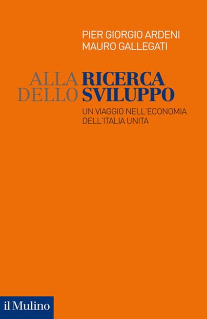 Alla ricerca dello sviluppo. Un viaggio nell'economia dell'Italia unita - Pier Giorgio Ardeni,Mauro Gallegati - copertina