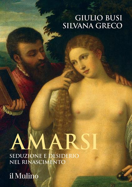 Amarsi. Seduzione e desiderio nel Rinascimento - Giulio Busi,Silvana Greco - copertina