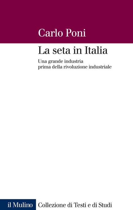 La seta in Italia. Una grande industria prima della rivoluzione industriale - Carlo Poni - ebook