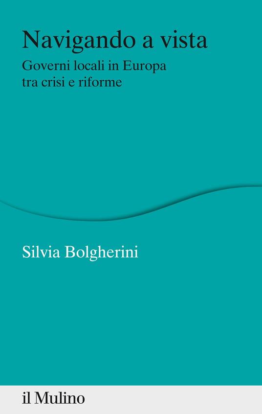 Navigando a vista. Governi locali in Europa tra crisi e riforme - Silvia Bolgherini - ebook