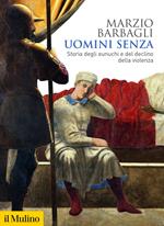 Uomini senza. Storia degli eunuchi e del declino della violenza