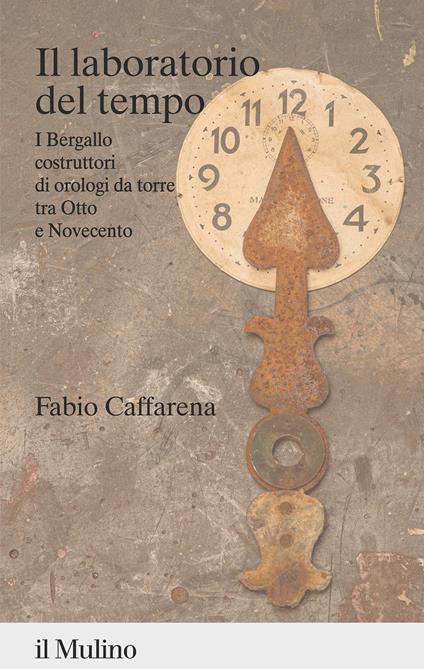 Il laboratorio del tempo. I Bergallo costruttori di orologi da torre tra Otto e Novecento - Fabio Caffarena - copertina