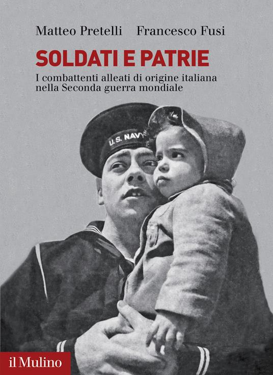 Soldati e patrie. I combattenti alleati di origine italiana nella Seconda guerra mondiale - Matteo Pretelli,Francesco Fusi - copertina