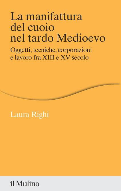 La manifattura del cuoio nel tardo Medioevo. Oggetti, tecniche, corporazioni e lavoro fra XIII e XV secolo - Laura Righi - copertina