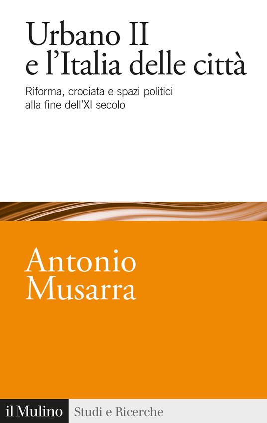 Urbano II e l'Italia delle città. Riforma, crociata e spazi politici alla fine dell'XI secolo - Antonio Musarra - copertina