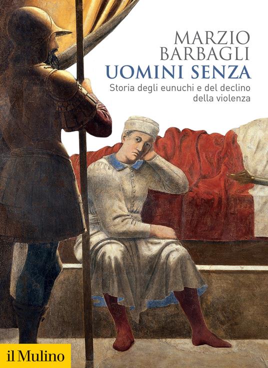 Uomini senza. Storia degli eunuchi e del declino della violenza - Marzio Barbagli - copertina