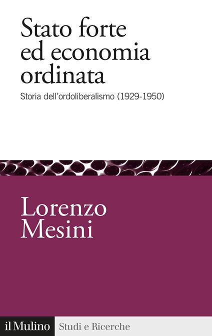 Stato forte ed economia ordinata. Storia dell'ordoliberalismo (1929-1950) - Lorenzo Mesini - copertina