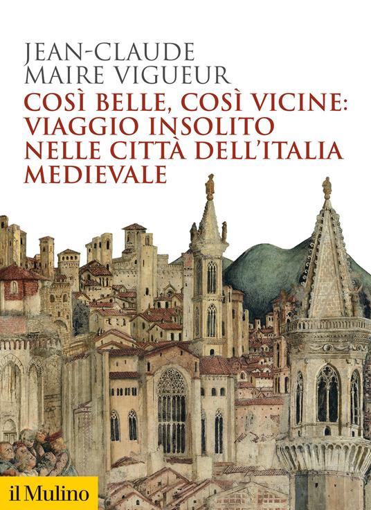 Così belle così vicine: viaggio insolito nelle città dell'Italia medievale - Jean-Claude Maire Vigueur - copertina