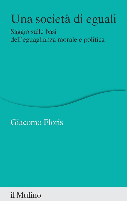 Una società di eguali. Saggio sulle basi dell'eguaglianza morale e politica - Giacomo Floris - copertina