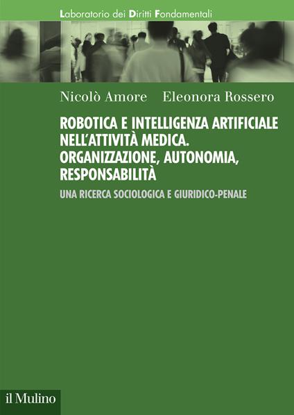 Robotica e intelligenza artificiale nell'attività medica. Organizzazione, autonomia, responsabilità. Una ricerca sociologica e giuridico-penale - Nicolò Amore,Eleonora Rossero - copertina