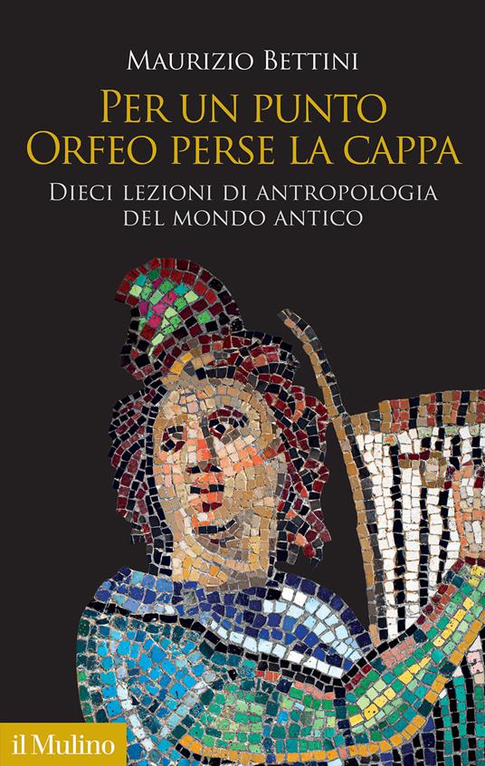 Per un punto Orfeo perse la cappa. Dieci lezioni di antropologia del mondo  antico - Maurizio Bettini - Libro - Il Mulino - Antropologia del mondo ...