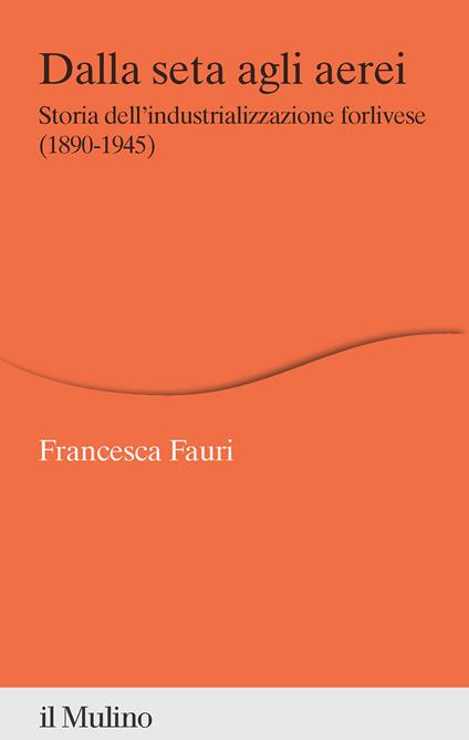Dalla seta agli aerei. Storia dell'industrializzazione forlivese (1890-1945) - Francesca Fauri - copertina