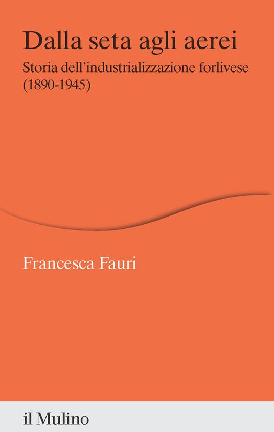 Dalla seta agli aerei. Storia dell'industrializzazione forlivese (1890-1945) - Francesca Fauri - copertina