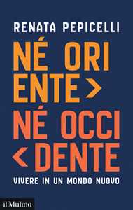Libro Né Oriente né Occidente. Vivere in un mondo nuovo Renata Pepicelli
