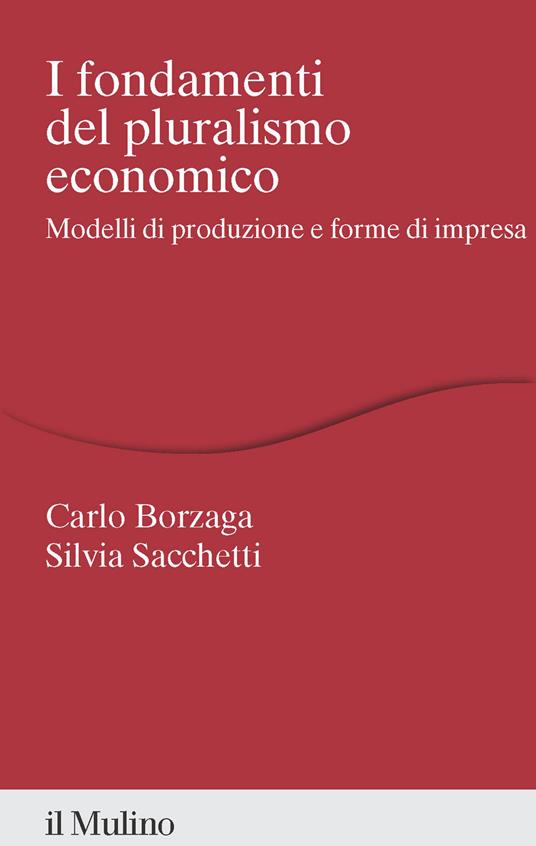 I fondamenti del pluralismo economico. Modelli di produzione e forme di impresa - Carlo Borzaga,Silvia Sacchetti - copertina