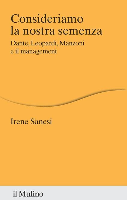 Consideriamo la nostra semenza. Dante, Leopardi, Manzoni e il management - Irene Sanesi - copertina